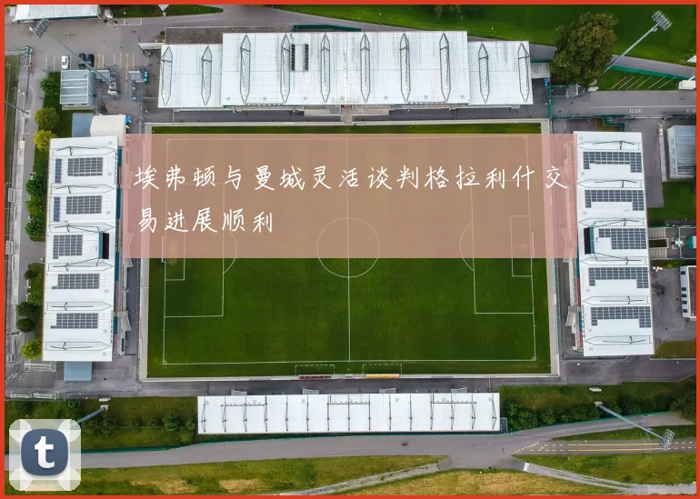 埃弗顿与曼城灵活谈判格拉利什交易进展顺利