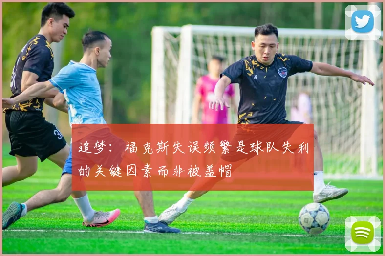 追梦：福克斯失误频繁是球队失利的关键因素而非被盖帽