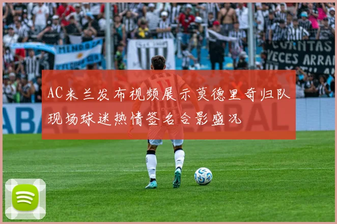 AC米兰发布视频展示莫德里奇归队现场球迷热情签名合影盛况