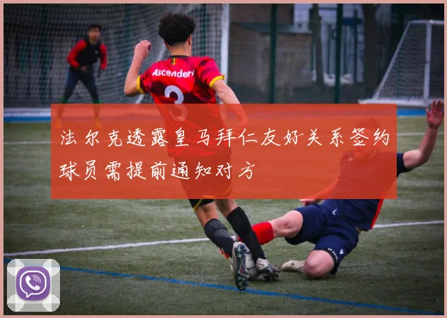 法尔克透露皇马拜仁友好关系签约球员需提前通知对方