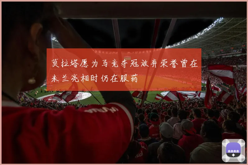 莫拉塔愿为马竞夺冠放弃荣誉曾在米兰亮相时仍在服药