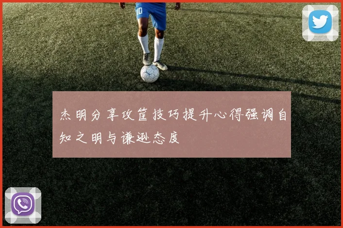 杰明分享攻筐技巧提升心得强调自知之明与谦逊态度