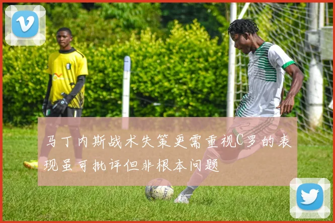 马丁内斯战术失策更需重视C罗的表现虽可批评但非根本问题