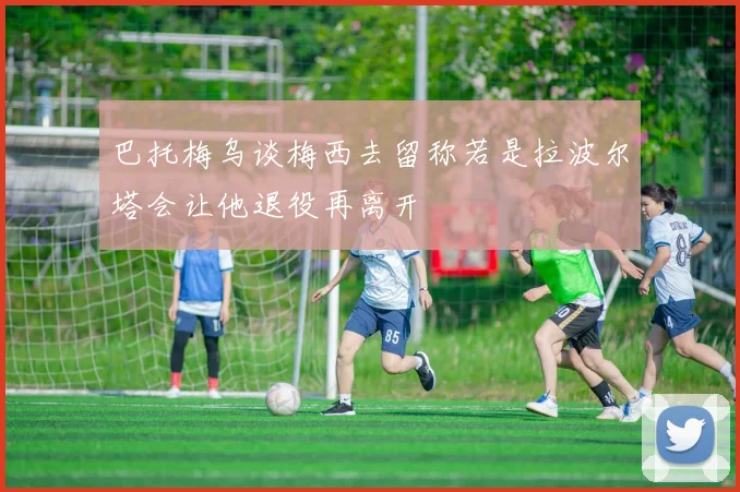 巴托梅乌谈梅西去留称若是拉波尔塔会让他退役再离开