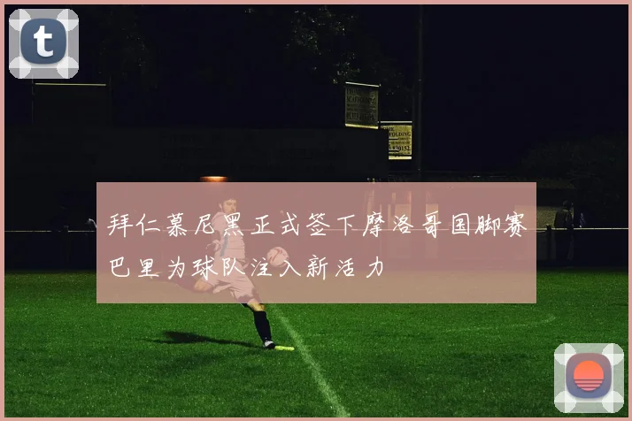 拜仁慕尼黑正式签下摩洛哥国脚赛巴里为球队注入新活力