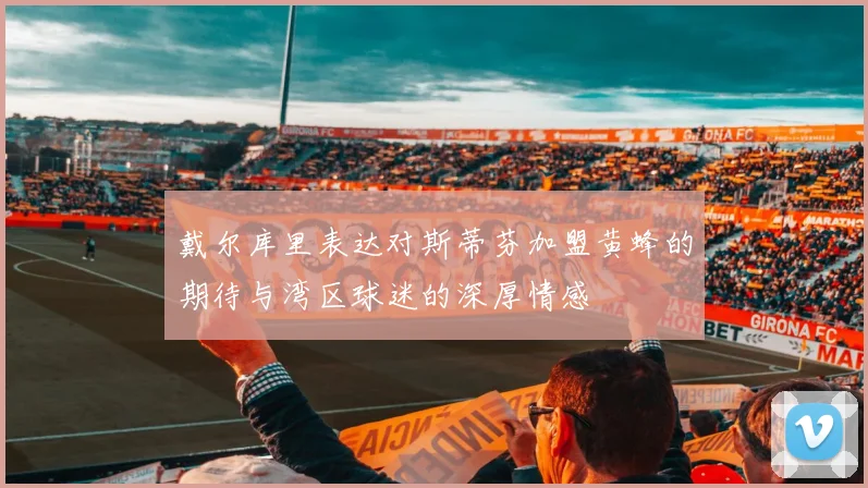 戴尔库里表达对斯蒂芬加盟黄蜂的期待与湾区球迷的深厚情感