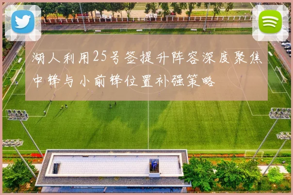 湖人利用25号签提升阵容深度聚焦中锋与小前锋位置补强策略