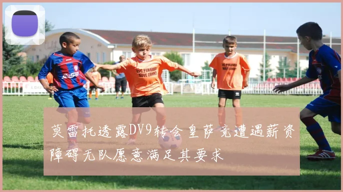 莫雷托透露DV9转会皇萨竞遭遇薪资障碍无队愿意满足其要求