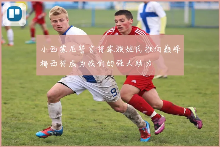 小西蒙尼誓言将家族姓氏推向巅峰梅西将成为我们的强大助力