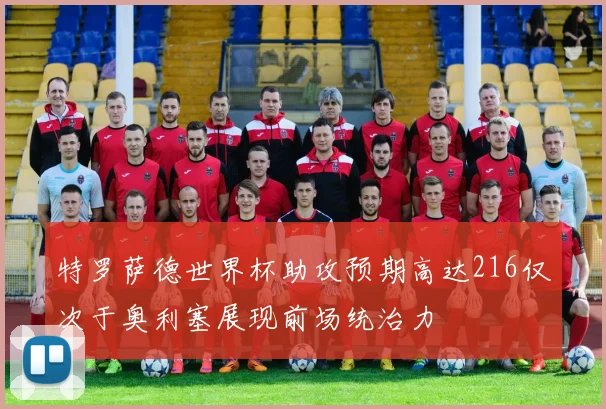 特罗萨德世界杯助攻预期高达216仅次于奥利塞展现前场统治力